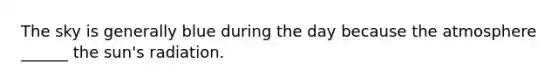 The sky is generally blue during the day because the atmosphere ______ the sun's radiation.