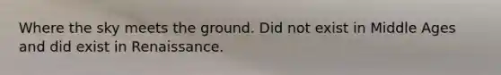 Where the sky meets the ground. Did not exist in Middle Ages and did exist in Renaissance.