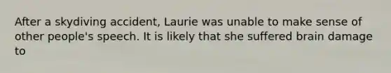 After a skydiving accident, Laurie was unable to make sense of other people's speech. It is likely that she suffered brain damage to