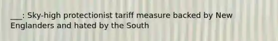 ___: Sky-high protectionist tariff measure backed by New Englanders and hated by the South