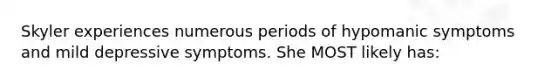 Skyler experiences numerous periods of hypomanic symptoms and mild depressive symptoms. She MOST likely has: