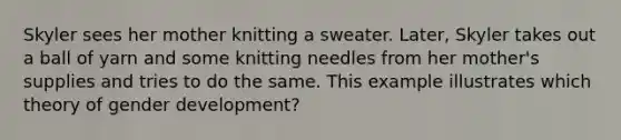 Skyler sees her mother knitting a sweater. Later, Skyler takes out a ball of yarn and some knitting needles from her mother's supplies and tries to do the same. This example illustrates which theory of gender development?