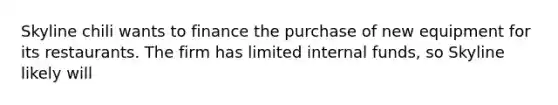 Skyline chili wants to finance the purchase of new equipment for its restaurants. The firm has limited internal funds, so Skyline likely will