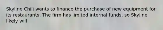 Skyline Chili wants to finance the purchase of new equipment for its restaurants. The firm has limited internal funds, so Skyline likely will