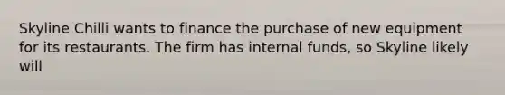 Skyline Chilli wants to finance the purchase of new equipment for its restaurants. The firm has internal funds, so Skyline likely will