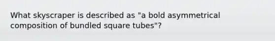 What skyscraper is described as "a bold asymmetrical composition of bundled square tubes"?