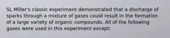 SL Miller's classic experiment demonstrated that a discharge of sparks through a mixture of gases could result in the formation of a large variety of <a href='https://www.questionai.com/knowledge/kSg4ucUAKW-organic-compounds' class='anchor-knowledge'>organic compounds</a>. All of the following gases were used in this experiment except: