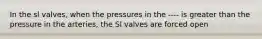 In the sl valves, when the pressures in the ---- is greater than the pressure in the arteries, the Sl valves are forced open