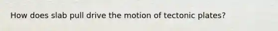 How does slab pull drive the motion of tectonic plates?