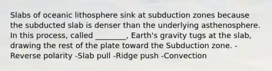 Slabs of oceanic lithosphere sink at subduction zones because the subducted slab is denser than the underlying asthenosphere. In this process, called ________, Earth's gravity tugs at the slab, drawing the rest of the plate toward the Subduction zone. -Reverse polarity -Slab pull -Ridge push -Convection