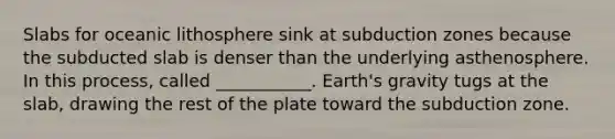 Slabs for oceanic lithosphere sink at subduction zones because the subducted slab is denser than the underlying asthenosphere. In this process, called ___________. Earth's gravity tugs at the slab, drawing the rest of the plate toward the subduction zone.