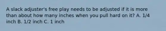 A slack adjuster's free play needs to be adjusted if it is more than about how many inches when you pull hard on it? A. 1/4 inch B. 1/2 inch C. 1 inch