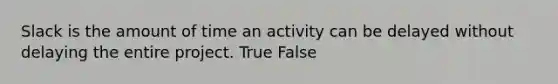 Slack is the amount of time an activity can be delayed without delaying the entire project. True False