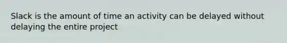 Slack is the amount of time an activity can be delayed without delaying the entire project