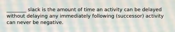 ________ slack is the amount of time an activity can be delayed without delaying any immediately following (successor) activity can never be negative.