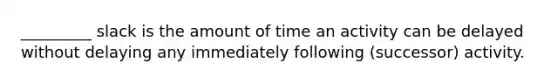 _________ slack is the amount of time an activity can be delayed without delaying any immediately following (successor) activity.