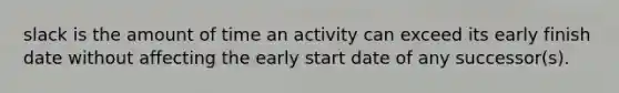 slack is the amount of time an activity can exceed its early finish date without affecting the early start date of any successor(s).