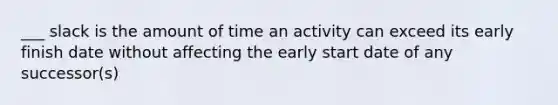 ___ slack is the amount of time an activity can exceed its early finish date without affecting the early start date of any successor(s)