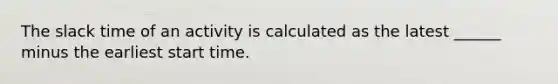 The slack time of an activity is calculated as the latest ______ minus the earliest start time.