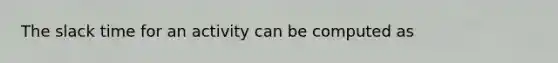 The slack time for an activity can be computed as