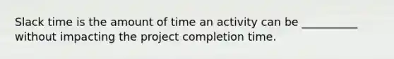 Slack time is the amount of time an activity can be __________ without impacting the project completion time.