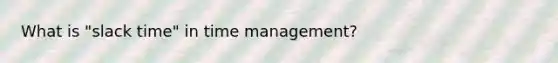 What is "slack time" in time management?