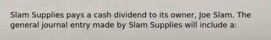 Slam Supplies pays a cash dividend to its owner, Joe Slam. The general journal entry made by Slam Supplies will include a: