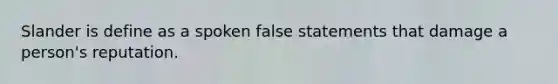 Slander is define as a spoken false statements that damage a person's reputation.