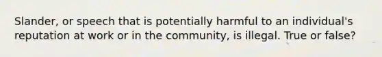 Slander, or speech that is potentially harmful to an individual's reputation at work or in the community, is illegal. True or false?