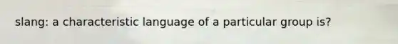 slang: a characteristic language of a particular group is?