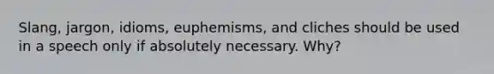 Slang, jargon, idioms, euphemisms, and cliches should be used in a speech only if absolutely necessary. Why?