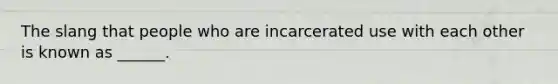 The slang that people who are incarcerated use with each other is known as ______.