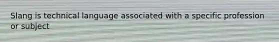 Slang is technical language associated with a specific profession or subject