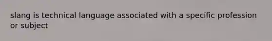 slang is technical language associated with a specific profession or subject