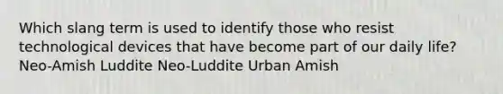 Which slang term is used to identify those who resist technological devices that have become part of our daily life? Neo-Amish Luddite Neo-Luddite Urban Amish