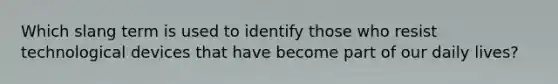 Which slang term is used to identify those who resist technological devices that have become part of our daily lives?