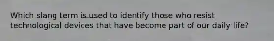 Which slang term is used to identify those who resist technological devices that have become part of our daily life?