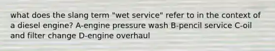 what does the slang term "wet service" refer to in the context of a diesel engine? A-engine pressure wash B-pencil service C-oil and filter change D-engine overhaul