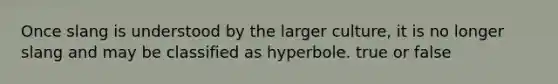 Once slang is understood by the larger culture, it is no longer slang and may be classified as hyperbole. true or false