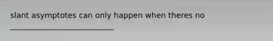 slant asymptotes can only happen when theres no ___________________________