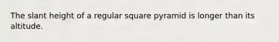 The slant height of a regular square pyramid is longer than its altitude.