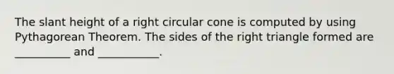 The slant height of a right circular cone is computed by using Pythagorean Theorem. The sides of the right triangle formed are __________ and ___________.