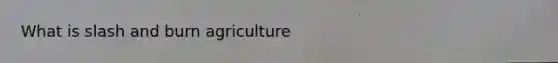 What is slash and burn agriculture