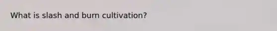 What is slash and burn cultivation?