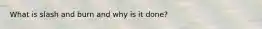 What is slash and burn and why is it done?