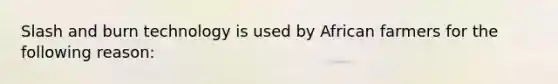 Slash and burn technology is used by African farmers for the following reason: