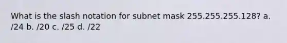 What is the slash notation for subnet mask 255.255.255.128? a. /24 b. /20 c. /25 d. /22