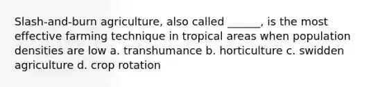 Slash-and-burn agriculture, also called ______, is the most effective farming technique in tropical areas when population densities are low a. transhumance b. horticulture c. swidden agriculture d. crop rotation