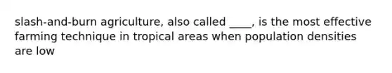 slash-and-burn agriculture, also called ____, is the most effective farming technique in tropical areas when population densities are low