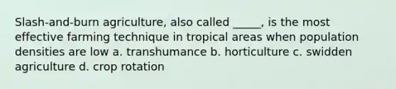 Slash-and-burn agriculture, also called _____, is the most effective farming technique in tropical areas when population densities are low a. transhumance b. horticulture c. swidden agriculture d. crop rotation